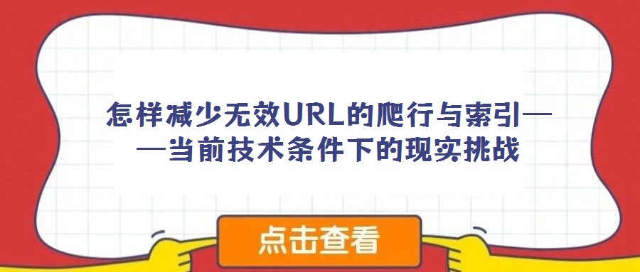 怎樣減少無效URL的爬行與索引——當前技術條件下的現實挑戰(zhàn)