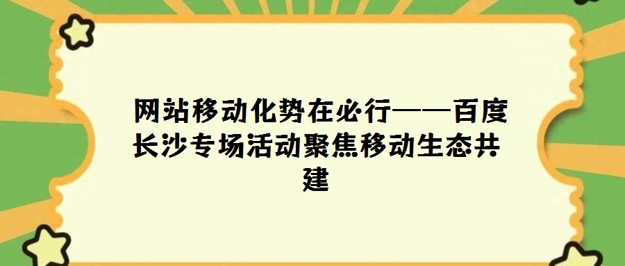 網(wǎng)站移動(dòng)化勢(shì)在必行——百度長沙專場活動(dòng)聚焦移動(dòng)生態(tài)共建