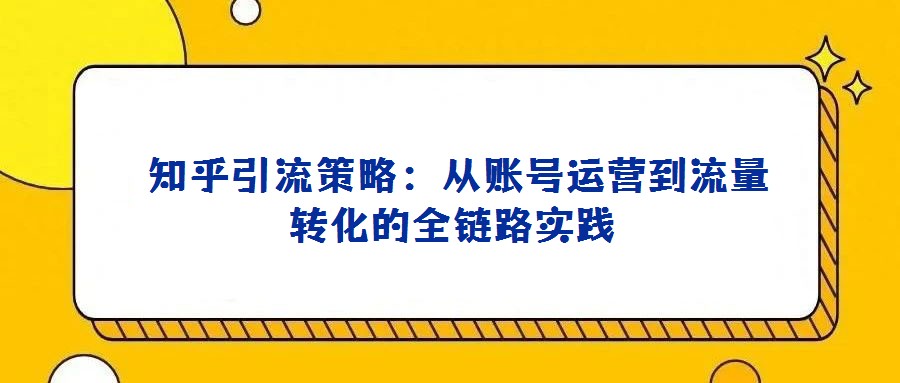 知乎引流策略:從賬號(hào)運(yùn)營(yíng)到流量轉(zhuǎn)化的全鏈路實(shí)踐