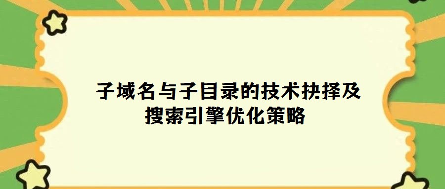 子域名與子目錄的技術抉擇及搜索引擎優(yōu)化策略