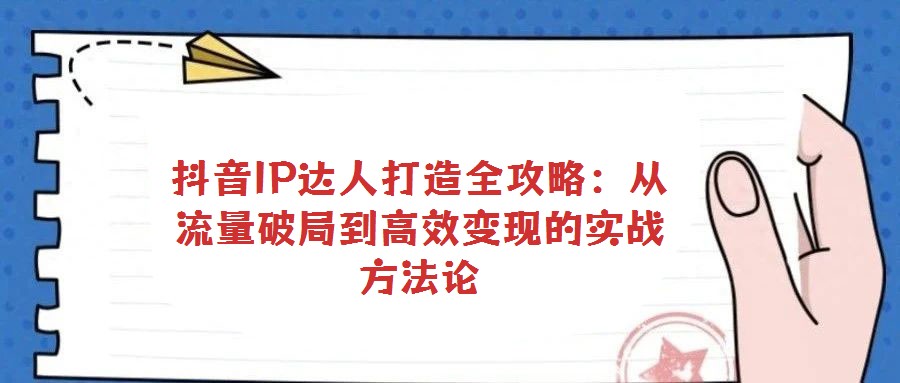 抖音IP達人打造全攻略:從流量破局到高效變現(xiàn)的實戰(zhàn)方法論