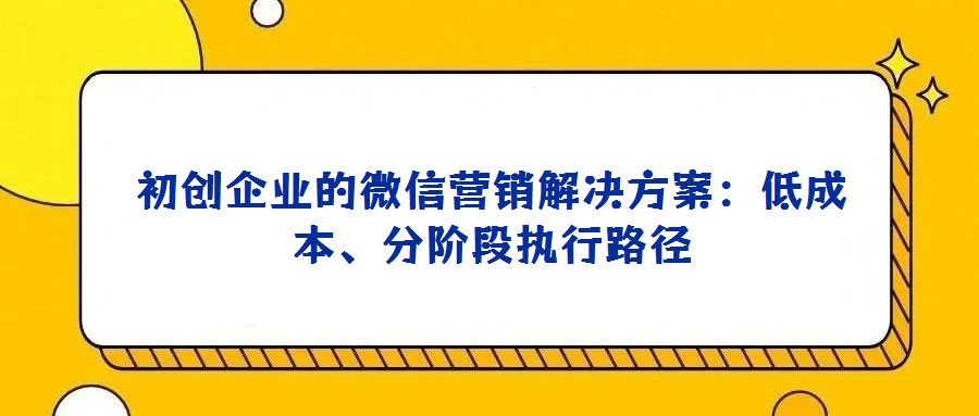 初創(chuàng)企業(yè)的微信營銷解決方案:低成本、分階段執(zhí)行路徑
