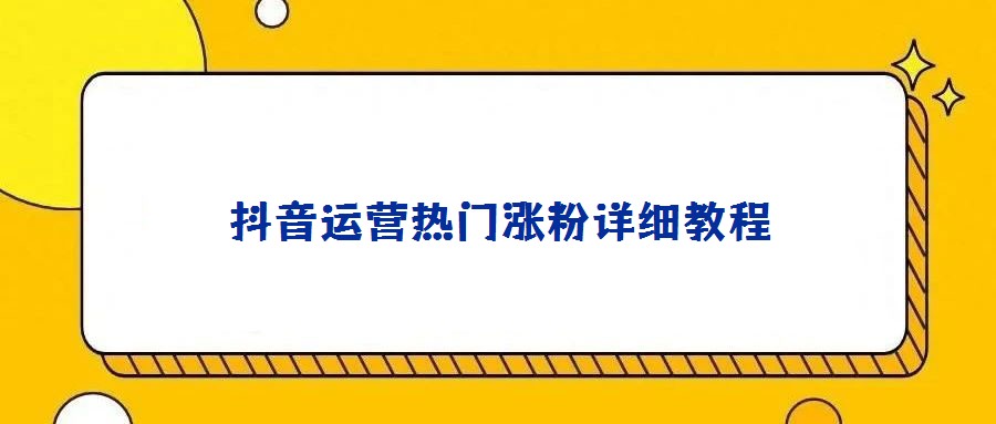 抖音運(yùn)營(yíng)熱門漲粉詳細(xì)教程