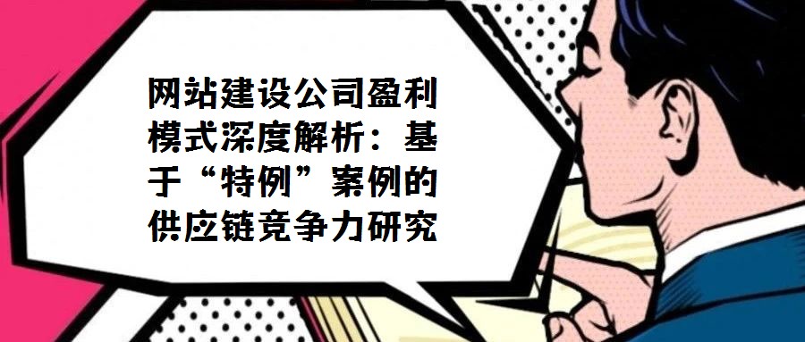 網(wǎng)站建設(shè)公司盈利模式深度解析:基于“特例”案例的供應(yīng)鏈競爭力研究