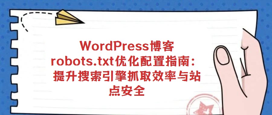 WordPress博客robots.txt優(yōu)化配置指南:提升搜索引擎抓取效率與站點(diǎn)安全