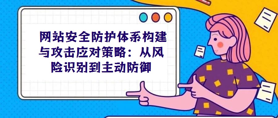 網(wǎng)站安全防護(hù)體系構(gòu)建與攻擊應(yīng)對(duì)策略:從風(fēng)險(xiǎn)識(shí)別到主動(dòng)防御