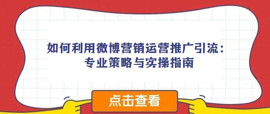 如何利用微博營銷運(yùn)營推廣引流:專業(yè)策略與實(shí)操指南