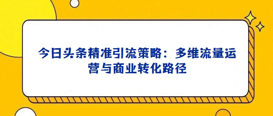 今日頭條精準(zhǔn)引流策略:多維流量運(yùn)營與商業(yè)轉(zhuǎn)化路徑
