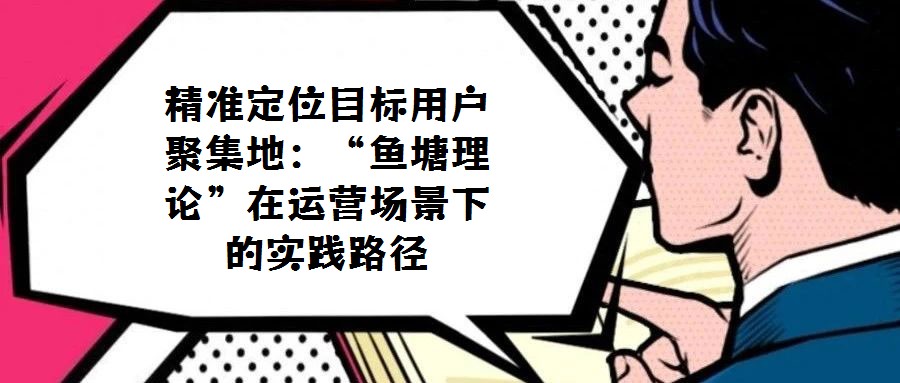 精準(zhǔn)定位目標(biāo)用戶聚集地:“魚塘理論”在運(yùn)營場(chǎng)景下的實(shí)踐路徑