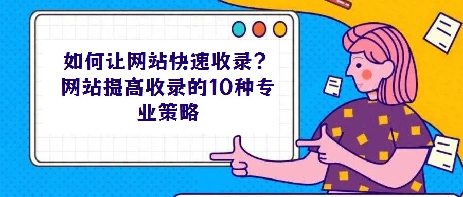 如何讓網(wǎng)站快速收錄？網(wǎng)站提高收錄的10種專業(yè)策略
