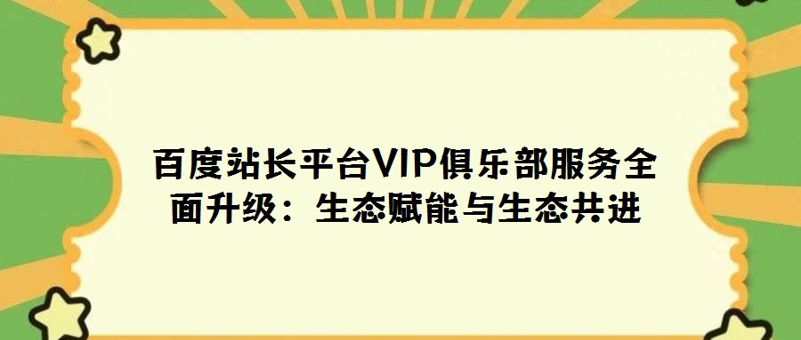 百度站長平臺VIP俱樂部服務全面升級:生態(tài)賦能與生態(tài)共進