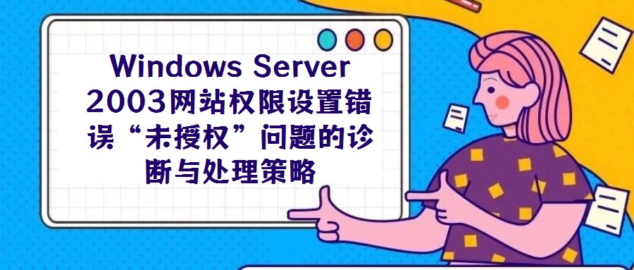 Windows Server 2003網(wǎng)站權(quán)限設(shè)置錯誤“未授權(quán)”問題的診斷與處理策略