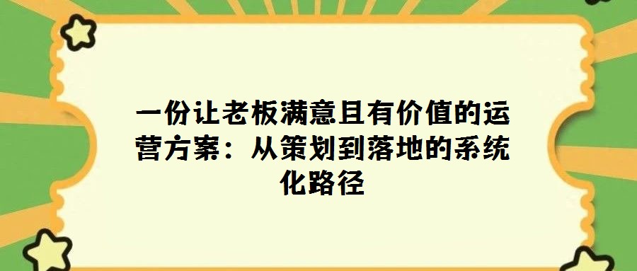 一份讓老板滿意且有價(jià)值的運(yùn)營方案:從策劃到落地的系統(tǒng)化路徑
