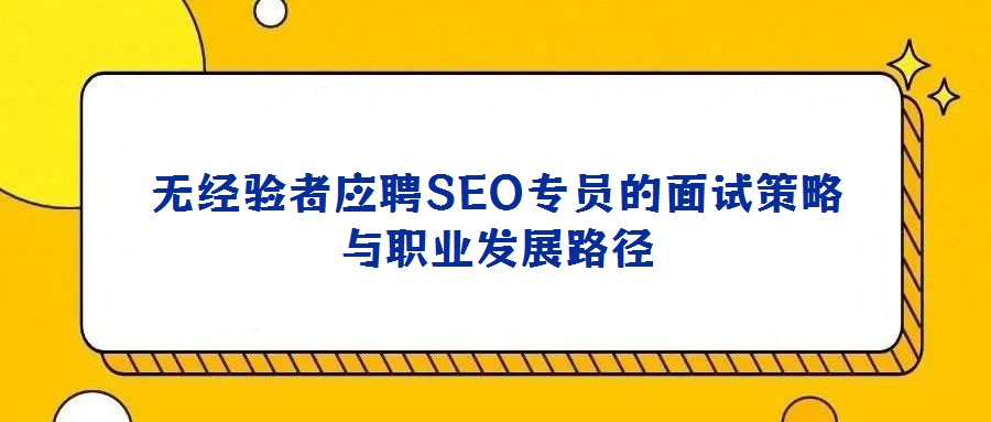 無(wú)經(jīng)驗(yàn)者應(yīng)聘SEO專員的面試策略與職業(yè)發(fā)展路徑