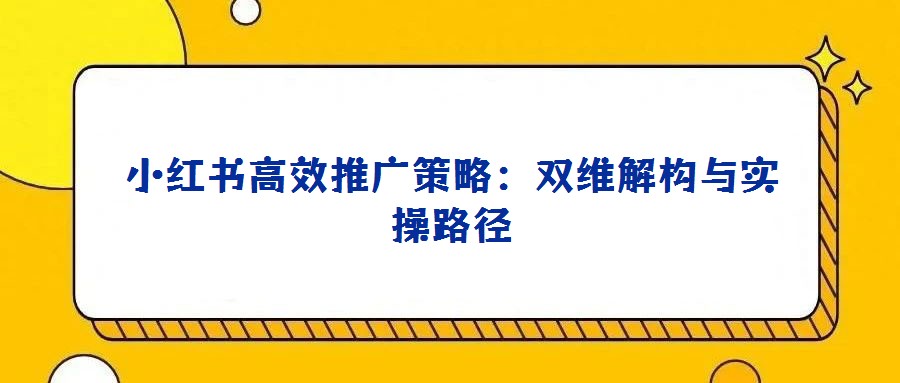 小紅書高效推廣策略:雙維解構(gòu)與實操路徑