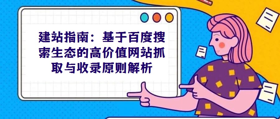 建站指南:基于百度搜索生態(tài)的高價值網(wǎng)站抓取與收錄原則解析