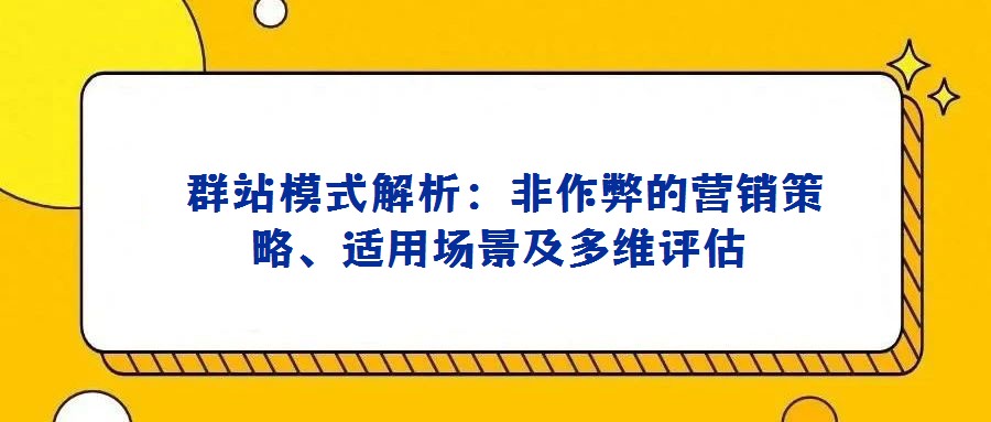  群站模式解析：非作弊的營銷策略、適用場(chǎng)景及多維評(píng)估