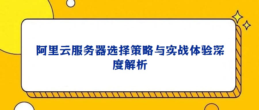 阿里云服務(wù)器選擇策略與實戰(zhàn)體驗深度解析
