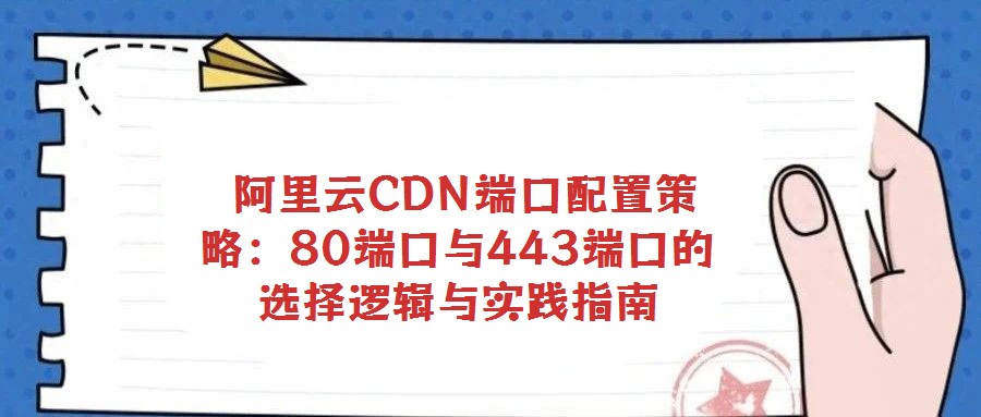 阿里云CDN端口配置策略:80端口與443端口的選擇邏輯與實(shí)踐指南