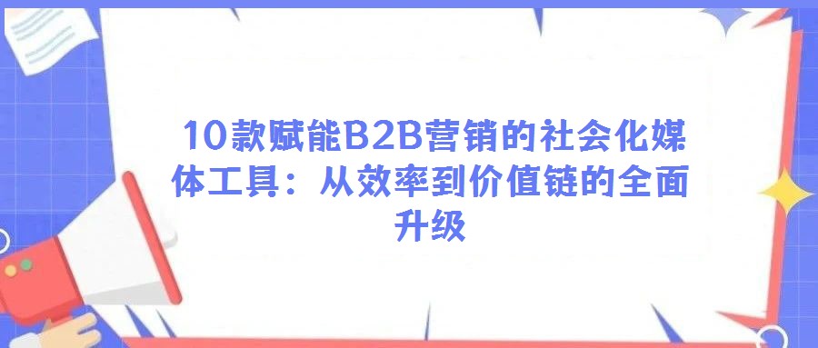 10款賦能B2B營銷的社會化媒體工具:從效率到價(jià)值鏈的全面升級