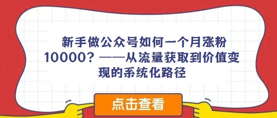 新手做公眾號(hào)如何一個(gè)月漲粉10000?——從流量獲取到價(jià)值變現(xiàn)的系統(tǒng)化路徑