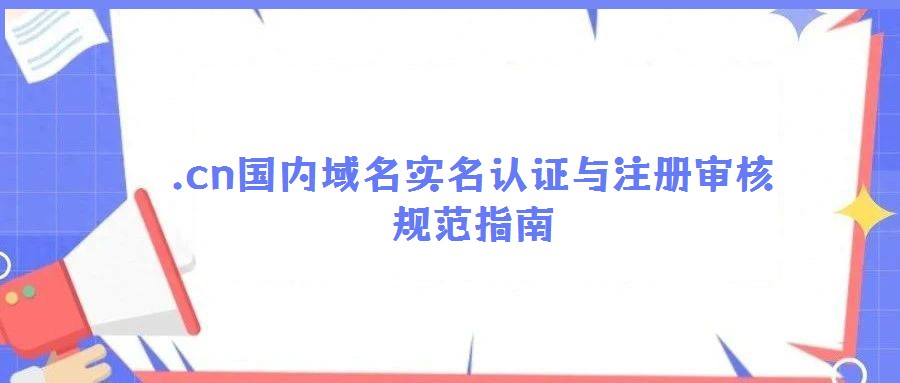 .cn國內(nèi)域名實(shí)名認(rèn)證與注冊(cè)審核規(guī)范指南